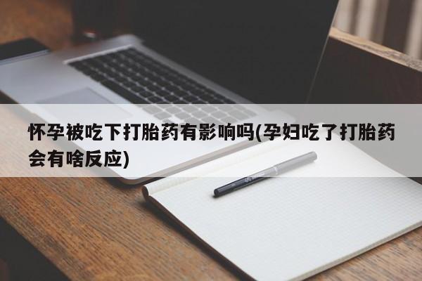 米非米索怎么买怀孕被吃下打胎药有影响吗(孕妇吃了打胎药会有啥反应)
