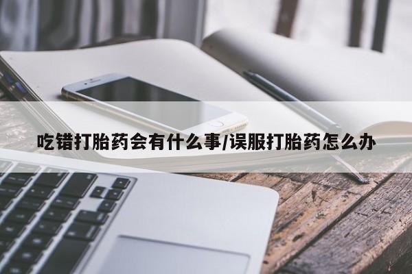 米非米索怎么买吃错打胎药会有什么事/误服打胎药怎么办