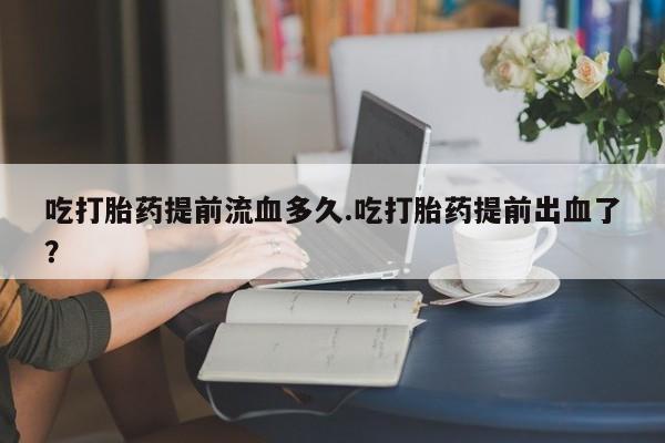 米非米索怎么买吃打胎药提前流血多久.吃打胎药提前出血了？