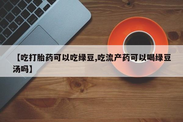 米非米索怎么买【吃打胎药可以吃绿豆,吃流产药可以喝绿豆汤吗】