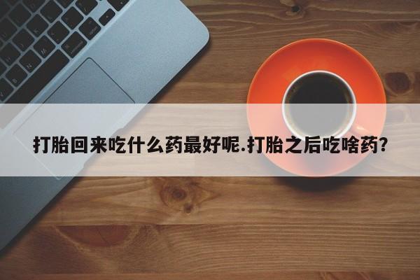 米非米索怎么买打胎回来吃什么药最好呢.打胎之后吃啥药？