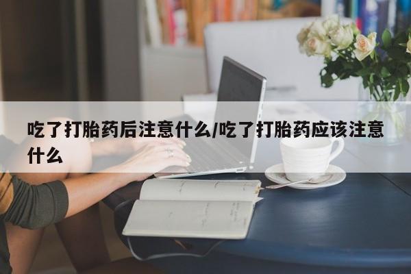 米非米索怎么买吃了打胎药后注意什么/吃了打胎药应该注意什么