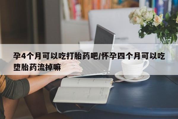 米非米索怎么买孕4个月可以吃打胎药吧/怀孕四个月可以吃堕胎药流掉嘛