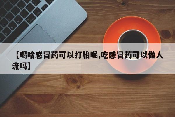 米非米索怎么买【喝啥感冒药可以打胎呢,吃感冒药可以做人流吗】