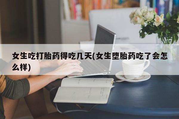 米非米索怎么买女生吃打胎药得吃几天(女生堕胎药吃了会怎么样)