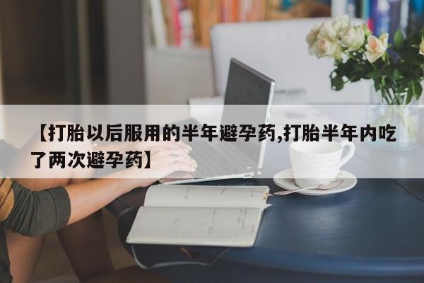 米非米索怎么买【打胎以后服用的半年避孕药,打胎半年内吃了两次避孕药】