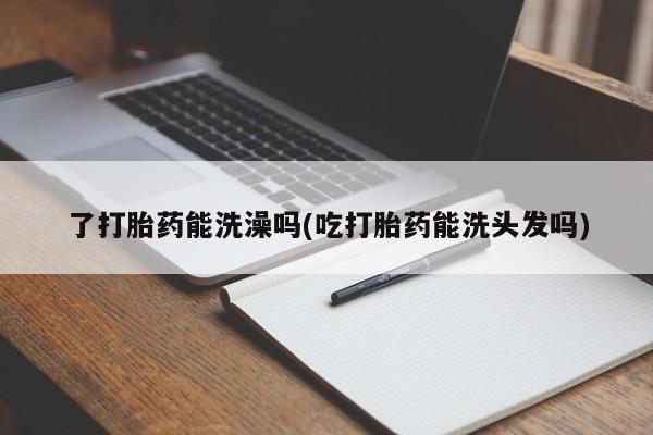 米非米索怎么买了打胎药能洗澡吗(吃打胎药能洗头发吗)