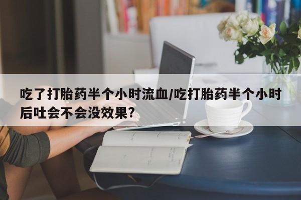 米非米索怎么买吃了打胎药半个小时流血/吃打胎药半个小时后吐会不会没效果?