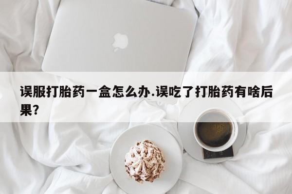 米非米索怎么买误服打胎药一盒怎么办.误吃了打胎药有啥后果？