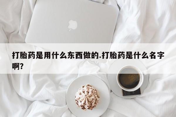 米非米索怎么买打胎药是用什么东西做的.打胎药是什么名字啊？