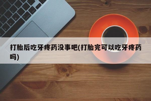 米非米索怎么买打胎后吃牙疼药没事吧(打胎完可以吃牙疼药吗)