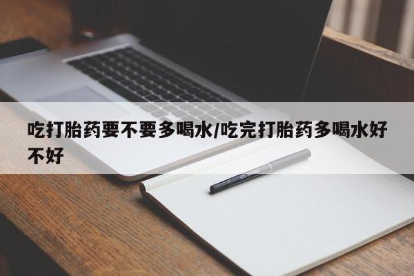 米非米索怎么买吃打胎药要不要多喝水/吃完打胎药多喝水好不好