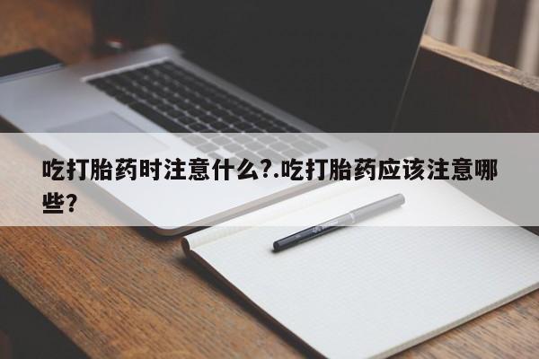 米非米索怎么买吃打胎药时注意什么?.吃打胎药应该注意哪些?