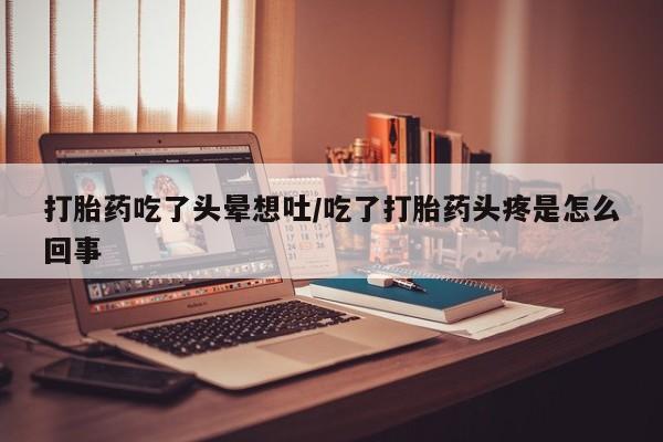 米非米索怎么买打胎药吃了头晕想吐/吃了打胎药头疼是怎么回事