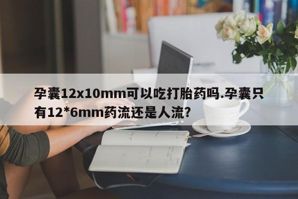 米非米索怎么买孕囊12x10mm可以吃打胎药吗.孕囊只有12*6mm药流还是人流？