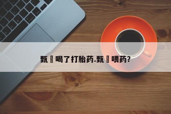 米非米索怎么买甄嬛喝了打胎药.甄嬛喂药？