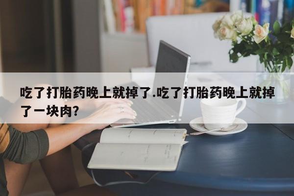 米非米索怎么买吃了打胎药晚上就掉了.吃了打胎药晚上就掉了一块肉？