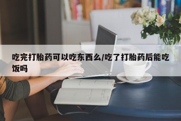 米非米索怎么买吃完打胎药可以吃东西么/吃了打胎药后能吃饭吗