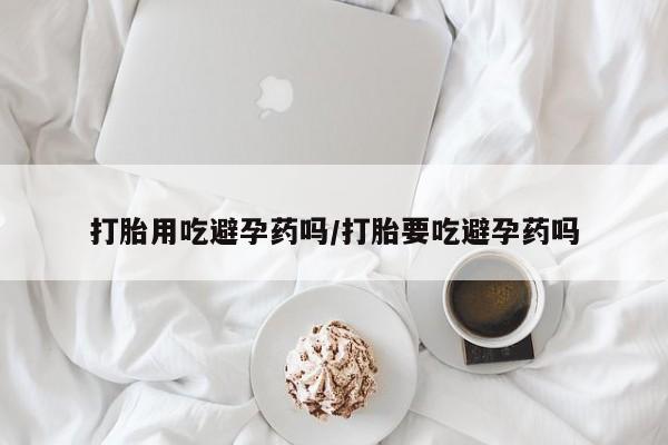 米非米索怎么买打胎用吃避孕药吗/打胎要吃避孕药吗