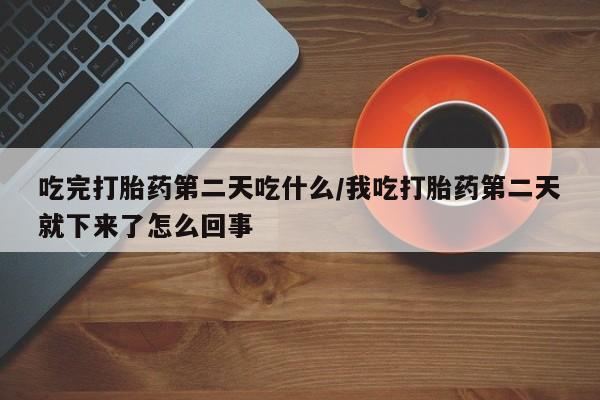 米非米索怎么买吃完打胎药第二天吃什么/我吃打胎药第二天就下来了怎么回事